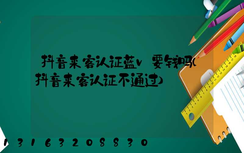 抖音来客认证蓝v要钱吗(抖音来客认证不通过)