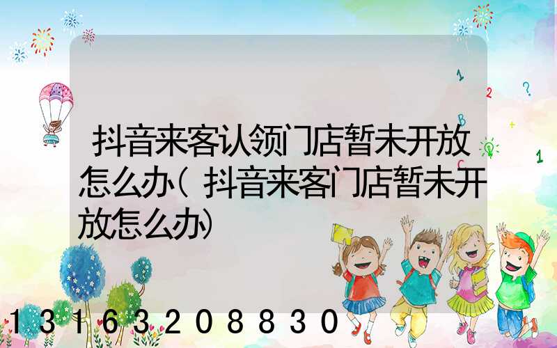 抖音来客认领门店暂未开放怎么办(抖音来客门店暂未开放怎么办)