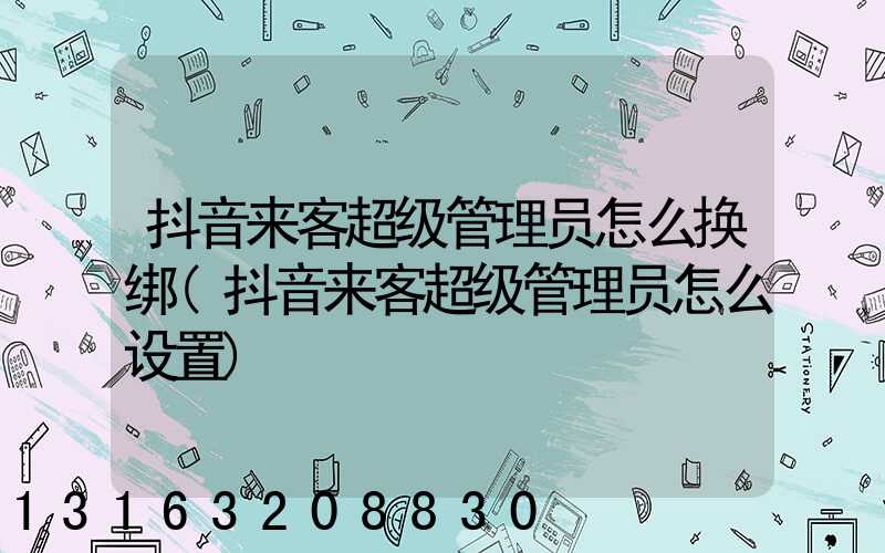 抖音来客超级管理员怎么换绑(抖音来客超级管理员怎么设置)