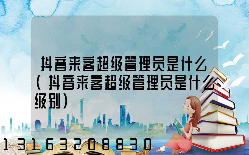 抖音来客超级管理员是什么(抖音来客超级管理员是什么级别)