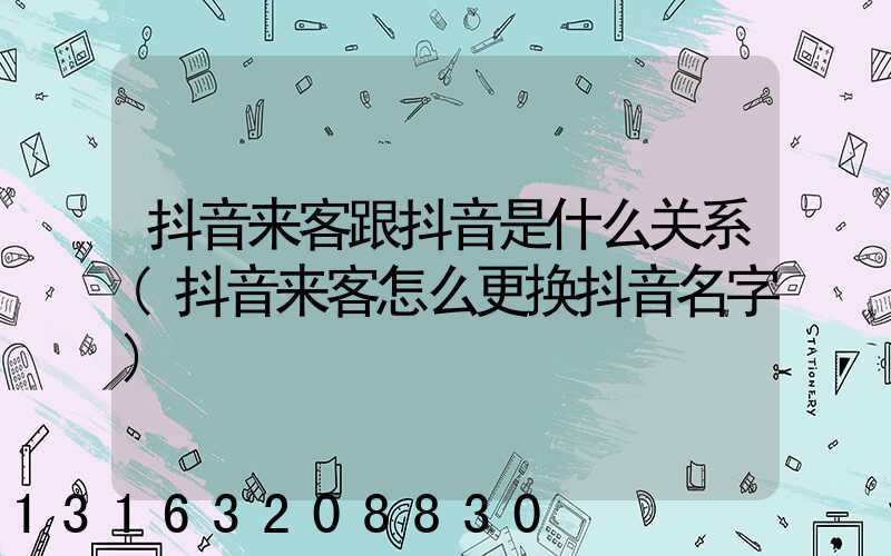抖音来客跟抖音是什么关系(抖音来客怎么更换抖音名字)