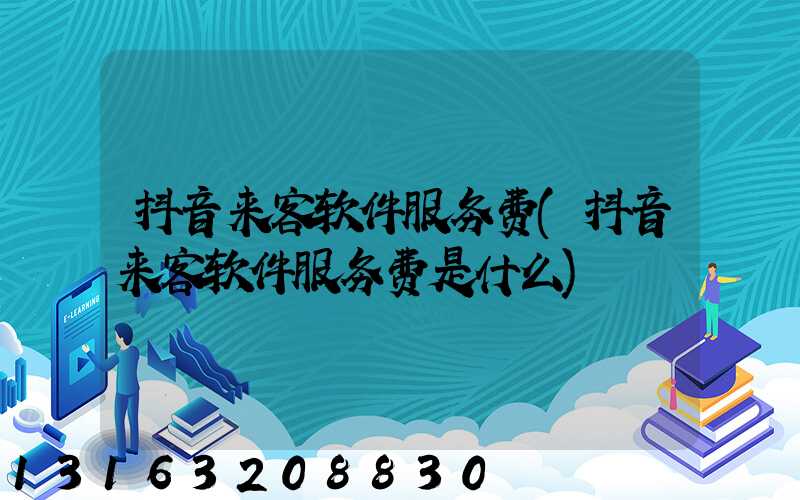 抖音来客软件服务费(抖音来客软件服务费是什么)
