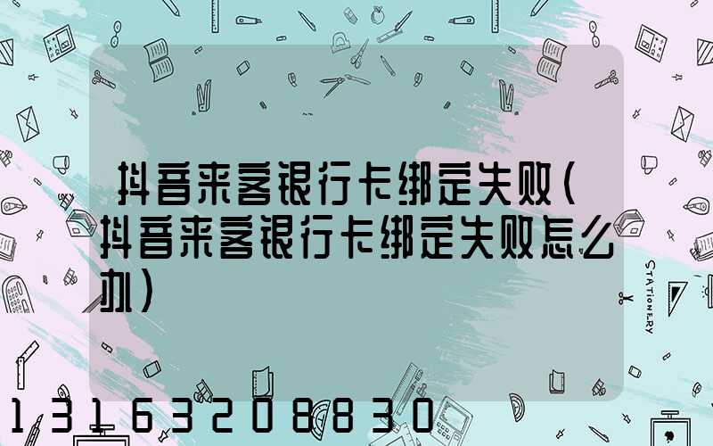 抖音来客银行卡绑定失败(抖音来客银行卡绑定失败怎么办)