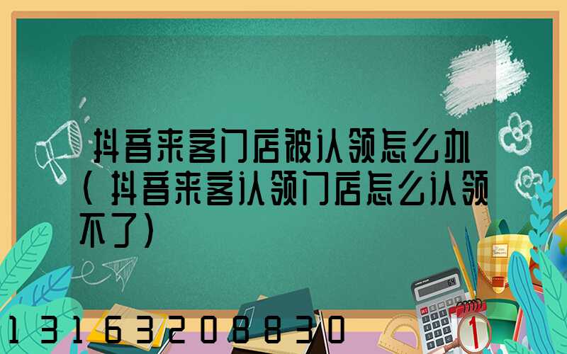 抖音来客门店被认领怎么办(抖音来客认领门店怎么认领不了)