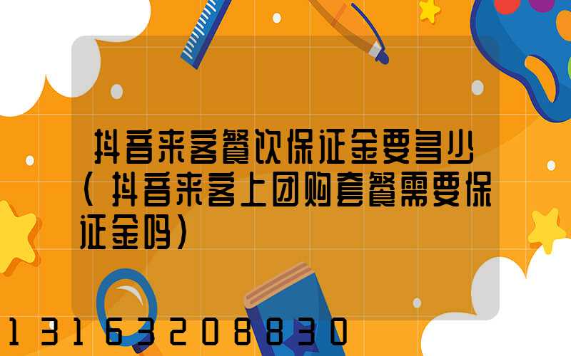 抖音来客餐饮保证金要多少(抖音来客上团购套餐需要保证金吗)