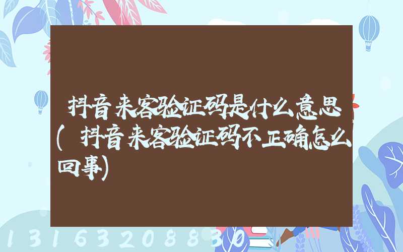抖音来客验证码是什么意思(抖音来客验证码不正确怎么回事)