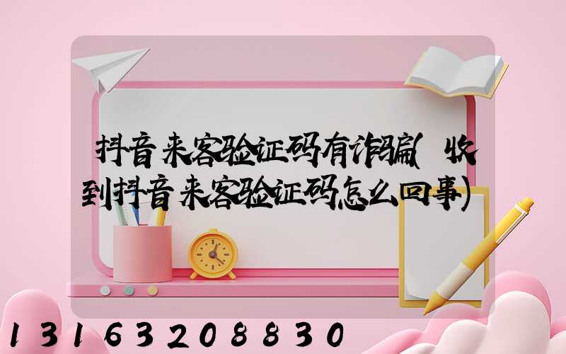 抖音来客验证码有诈骗(收到抖音来客验证码怎么回事)