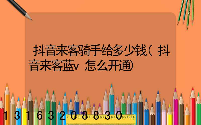 抖音来客骑手给多少钱(抖音来客蓝v怎么开通)