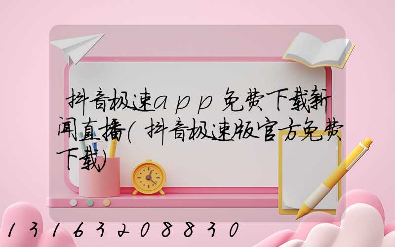 抖音极速app免费下载新闻直播(抖音极速版官方免费下载)