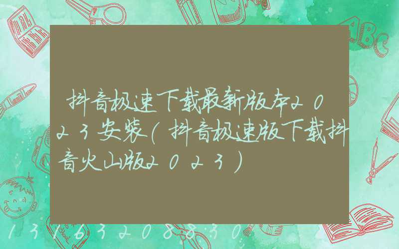 抖音极速下载最新版本2023安装(抖音极速版下载抖音火山版2023)