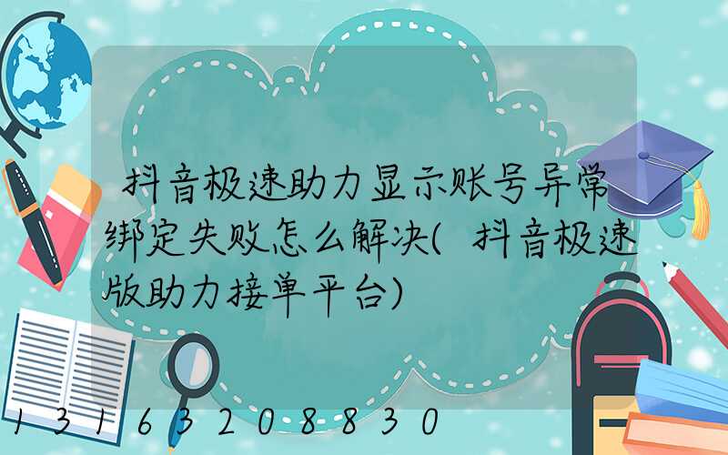 抖音极速助力显示账号异常绑定失败怎么解决(抖音极速版助力接单平台)