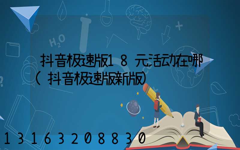 抖音极速版18元活动在哪(抖音极速版新版)