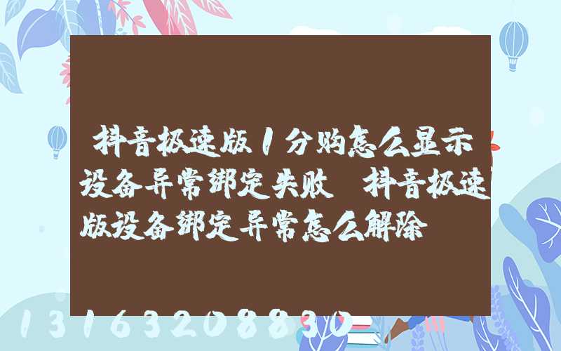 抖音极速版1分购怎么显示设备异常绑定失败(抖音极速版设备绑定异常怎么解除)