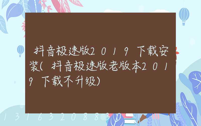 抖音极速版2019下载安装(抖音极速版老版本2019下载不升级)
