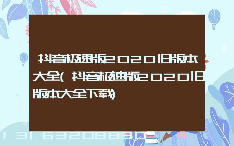 抖音极速版2020旧版本大全(抖音极速版2020旧版本大全下载)