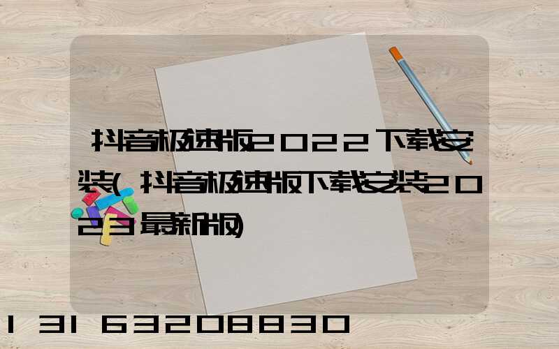 抖音极速版2022下载安装(抖音极速版下载安装2023最新版)