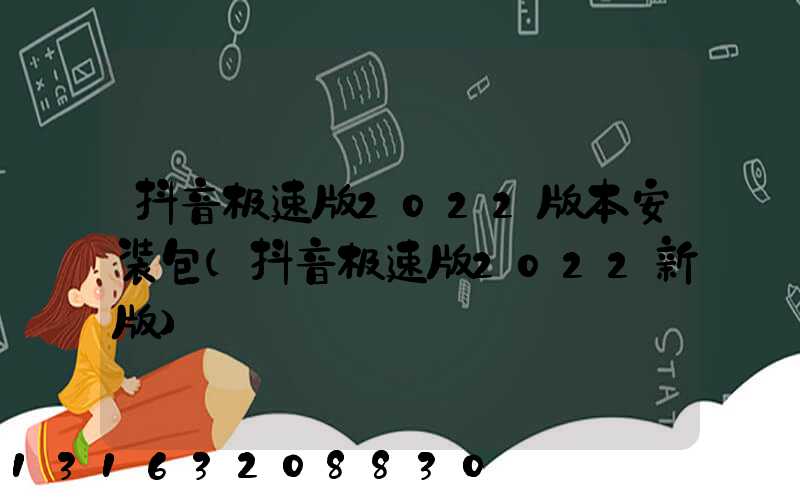 抖音极速版2022版本安装包(抖音极速版2022新版)