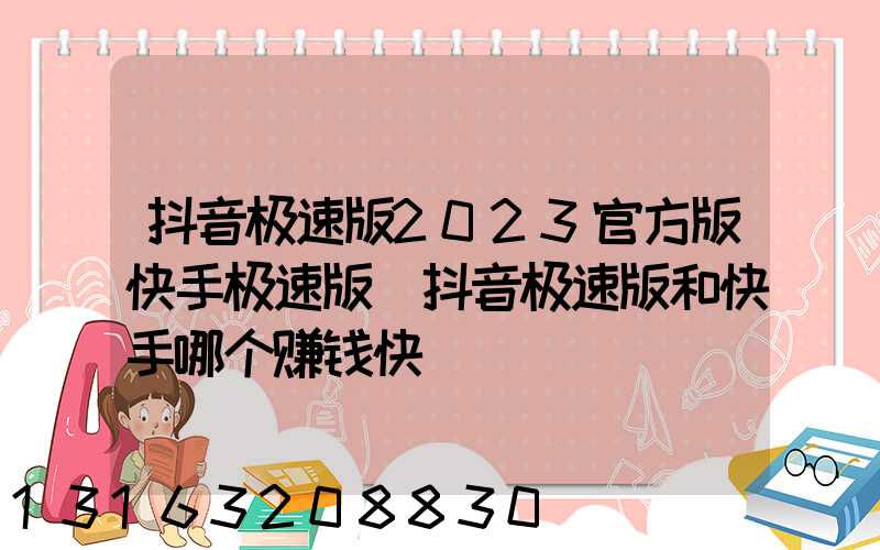 抖音极速版2023官方版快手极速版(抖音极速版和快手哪个赚钱快)
