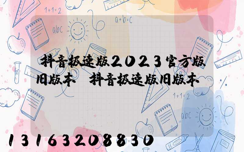 抖音极速版2023官方版旧版本(抖音极速版旧版本)
