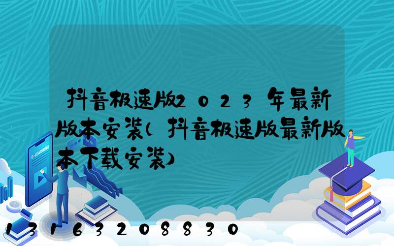 抖音极速版2023年最新版本安装(抖音极速版最新版本下载安装)