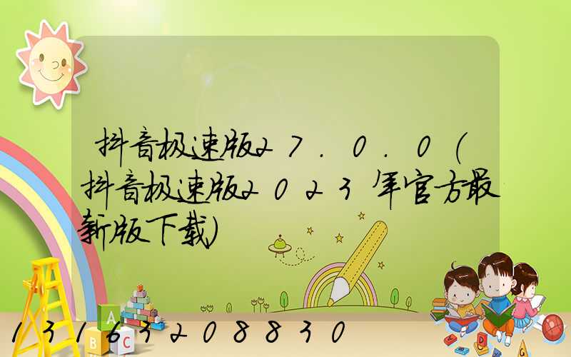 抖音极速版27.0.0(抖音极速版2023年官方最新版下载)