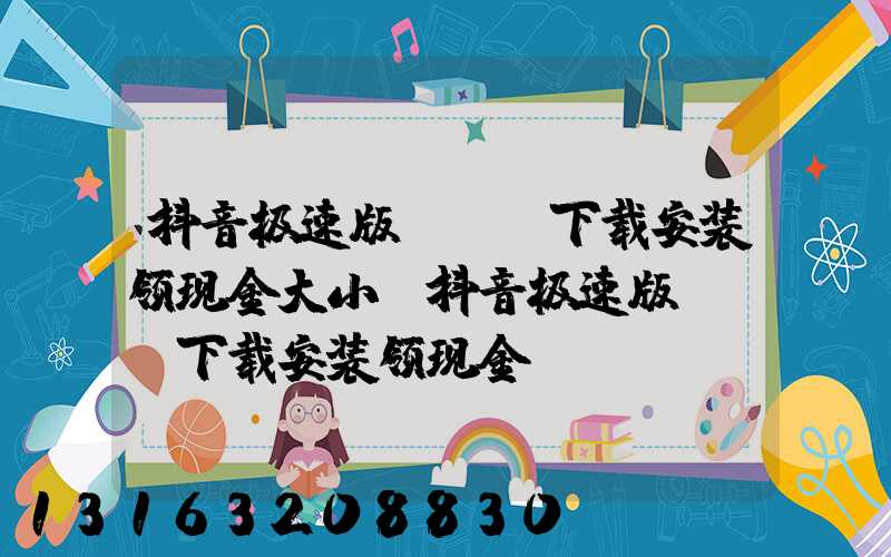 抖音极速版app下载安装领现金大小(抖音极速版app下载安装领现金)