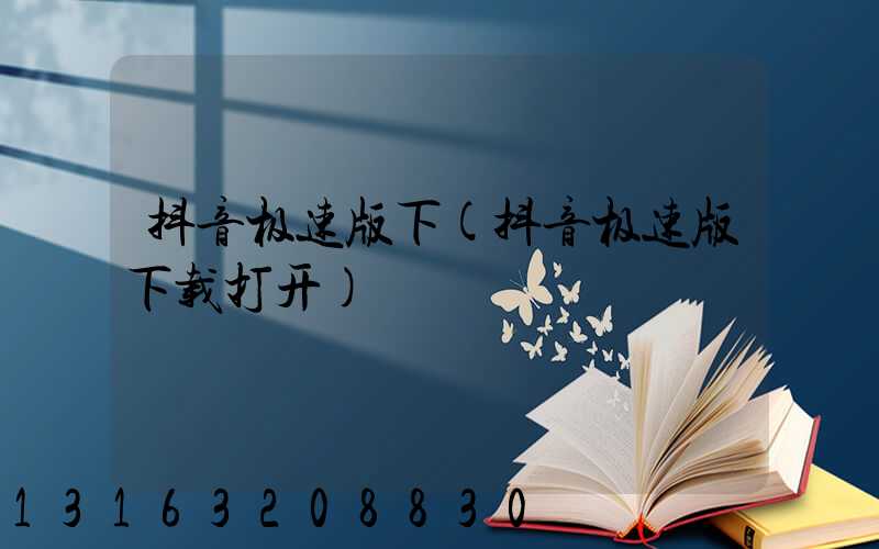 抖音极速版下(抖音极速版下载打开)