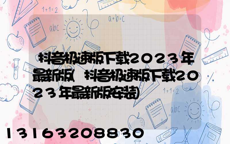 抖音极速版下载2023年最新版(抖音极速版下载2023年最新版安装)