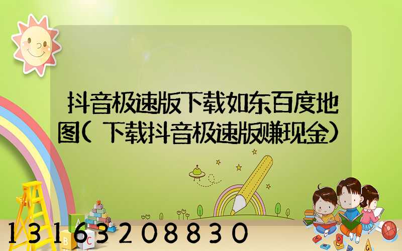 抖音极速版下载如东百度地图(下载抖音极速版赚现金)