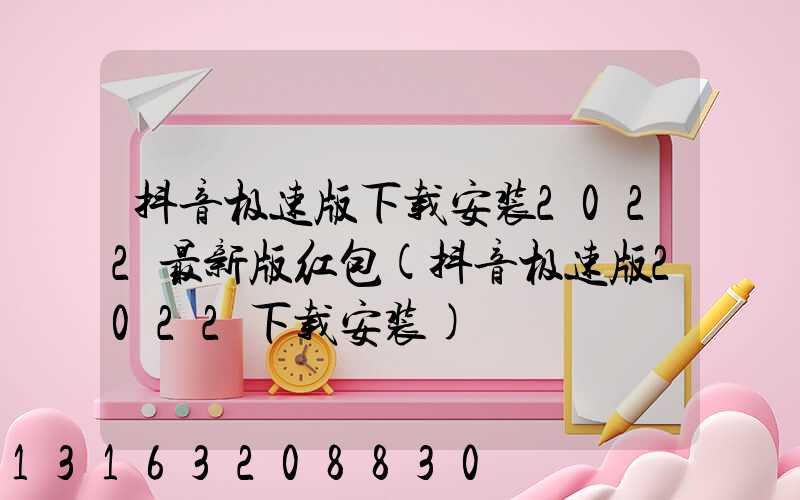 抖音极速版下载安装2022最新版红包(抖音极速版2022下载安装)