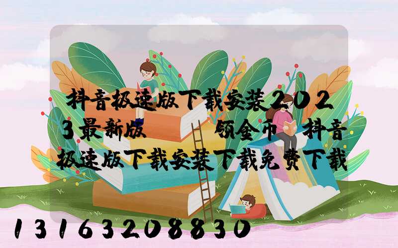 抖音极速版下载安装2023最新版app领金币(抖音极速版下载安装下载免费下载)