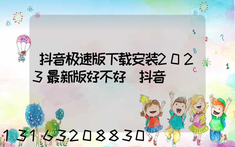 抖音极速版下载安装2023最新版好不好(抖音)