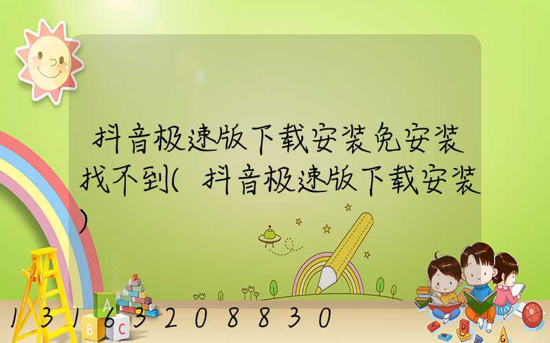 抖音极速版下载安装免安装找不到(抖音极速版下载安装)