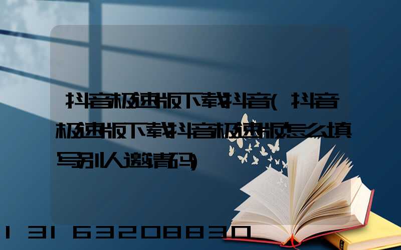 抖音极速版下载抖音(抖音极速版下载抖音极速版怎么填写别人邀请码)