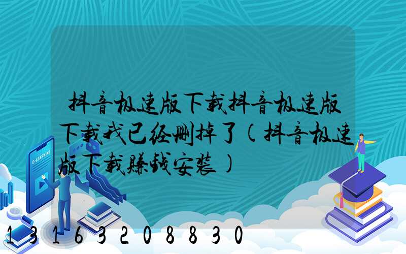 抖音极速版下载抖音极速版下载我已经删掉了(抖音极速版下载赚钱安装)