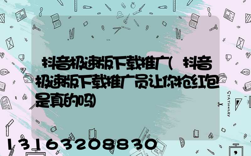 抖音极速版下载推广(抖音极速版下载推广员让你抢红包是真的吗)