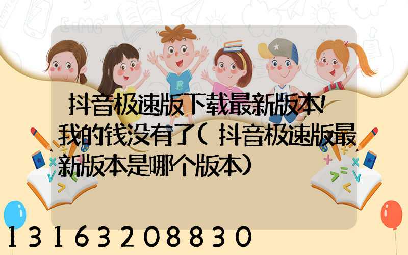 抖音极速版下载最新版本!我的钱没有了(抖音极速版最新版本是哪个版本)