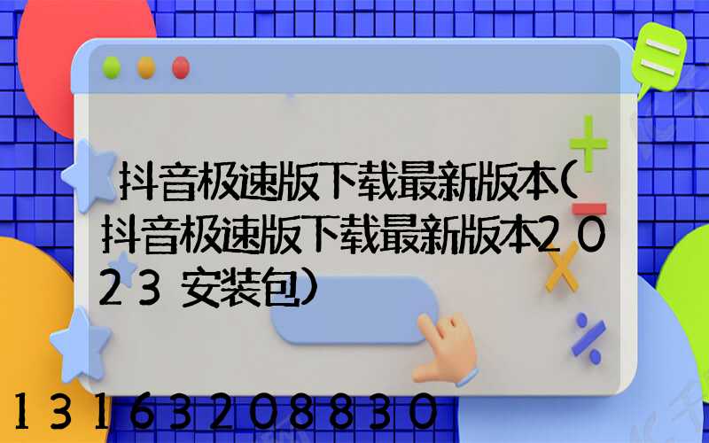 抖音极速版下载最新版本(抖音极速版下载最新版本2023安装包)