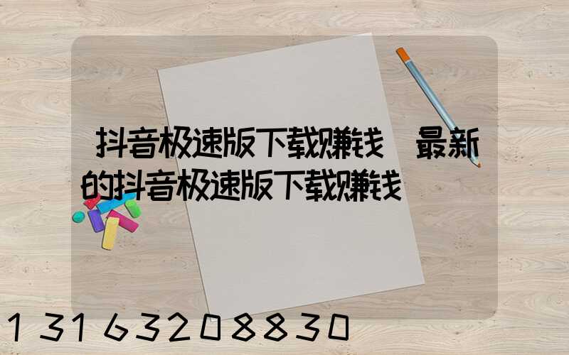 抖音极速版下载赚钱(最新的抖音极速版下载赚钱)