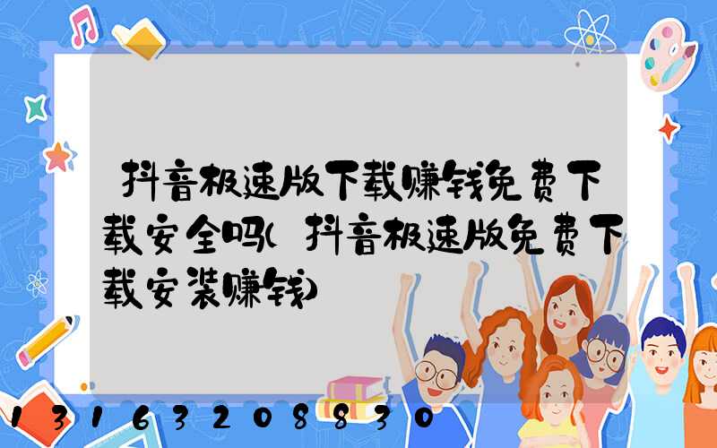 抖音极速版下载赚钱免费下载安全吗(抖音极速版免费下载安装赚钱)