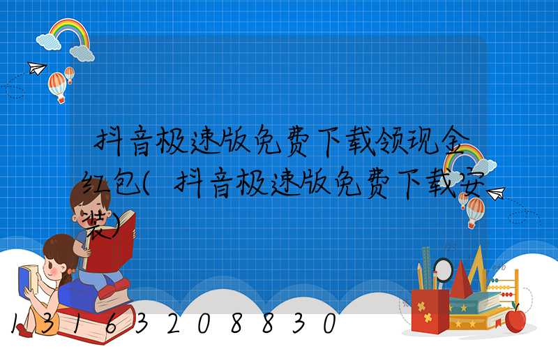 抖音极速版免费下载领现金红包(抖音极速版免费下载安装)