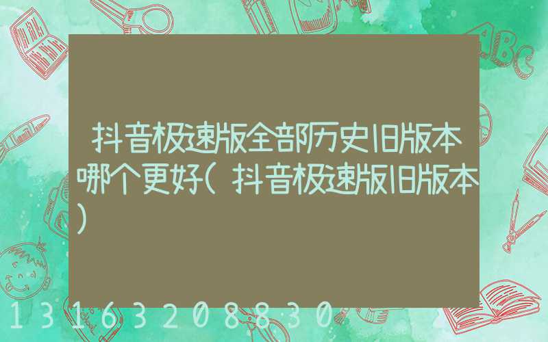 抖音极速版全部历史旧版本哪个更好(抖音极速版旧版本)