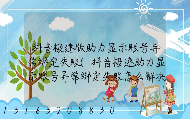 抖音极速版助力显示账号异常绑定失败(抖音极速助力显示账号异常绑定失败怎么解决)