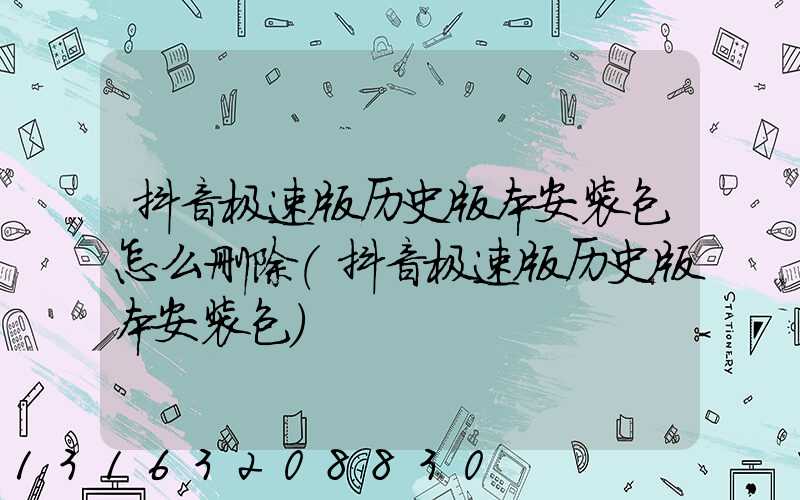 抖音极速版历史版本安装包怎么删除(抖音极速版历史版本安装包)