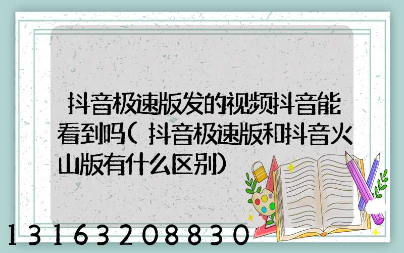 抖音极速版发的视频抖音能看到吗(抖音极速版和抖音火山版有什么区别)