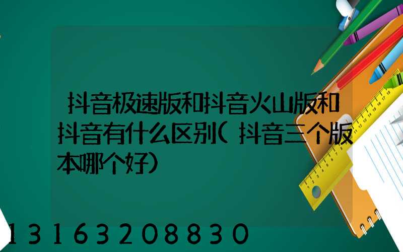 抖音极速版和抖音火山版和抖音有什么区别(抖音三个版本哪个好)