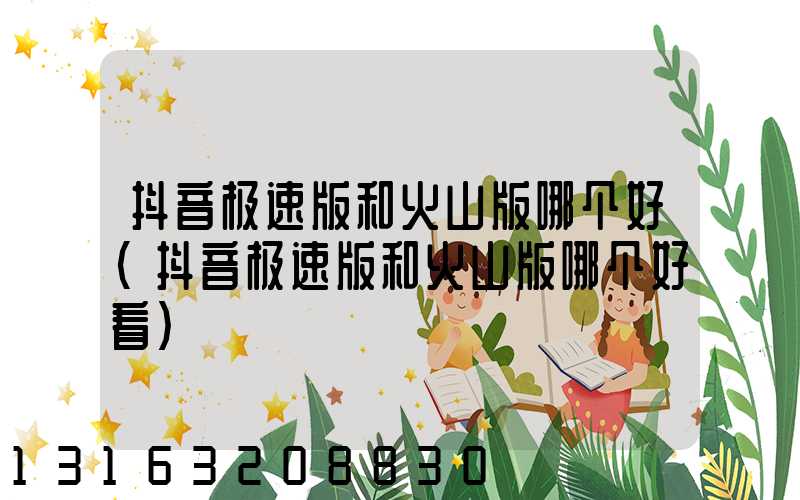 抖音极速版和火山版哪个好(抖音极速版和火山版哪个好看)