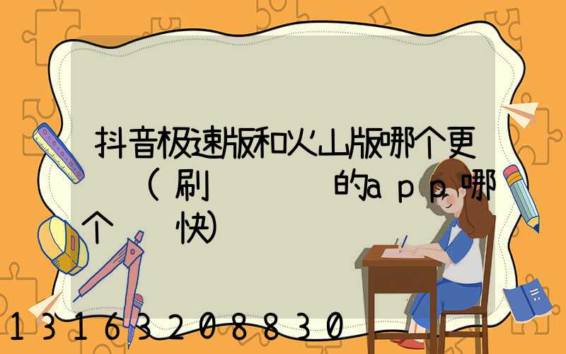抖音极速版和火山版哪个更赚钱(刷视频赚钱的app哪个赚钱快)