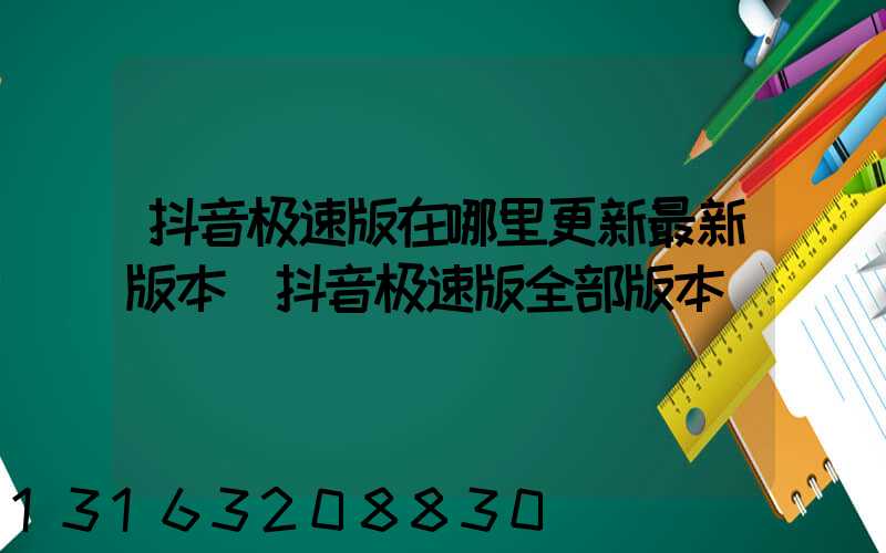 抖音极速版在哪里更新最新版本(抖音极速版全部版本)