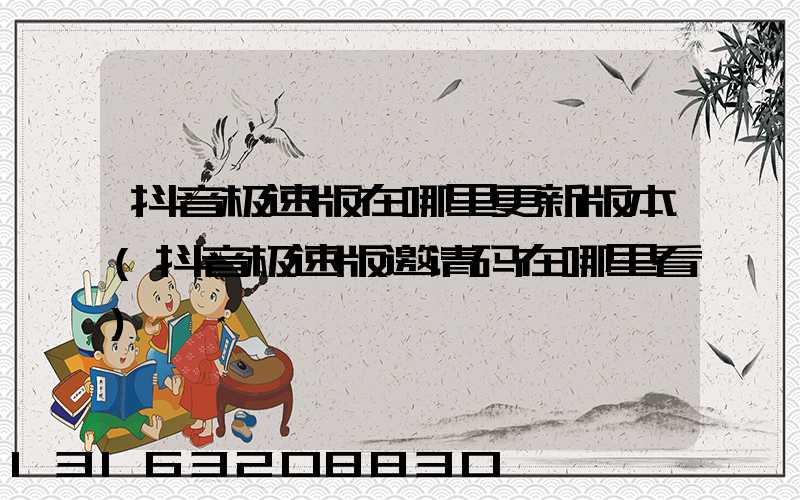 抖音极速版在哪里更新版本(抖音极速版邀请码在哪里看)